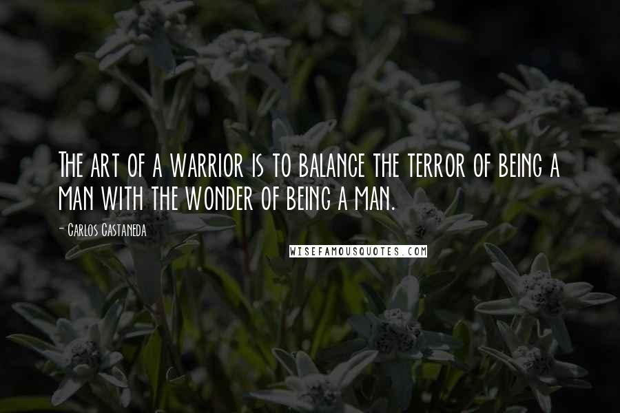 Carlos Castaneda Quotes: The art of a warrior is to balance the terror of being a man with the wonder of being a man.