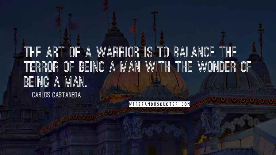 Carlos Castaneda Quotes: The art of a warrior is to balance the terror of being a man with the wonder of being a man.