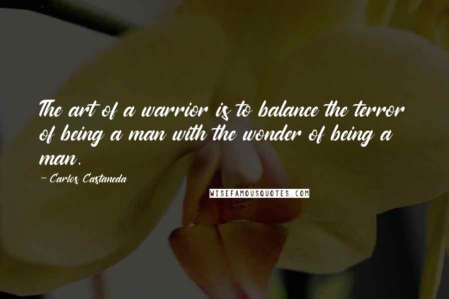 Carlos Castaneda Quotes: The art of a warrior is to balance the terror of being a man with the wonder of being a man.