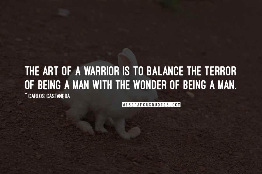 Carlos Castaneda Quotes: The art of a warrior is to balance the terror of being a man with the wonder of being a man.