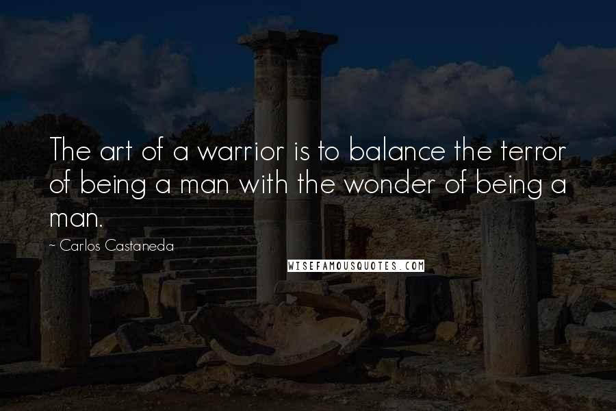 Carlos Castaneda Quotes: The art of a warrior is to balance the terror of being a man with the wonder of being a man.