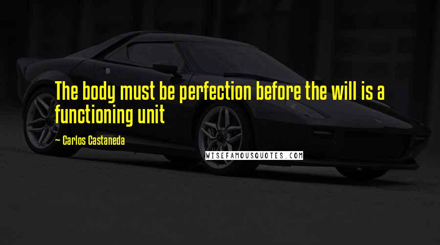 Carlos Castaneda Quotes: The body must be perfection before the will is a functioning unit