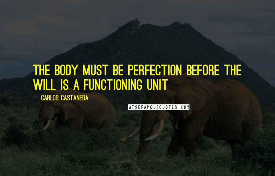 Carlos Castaneda Quotes: The body must be perfection before the will is a functioning unit