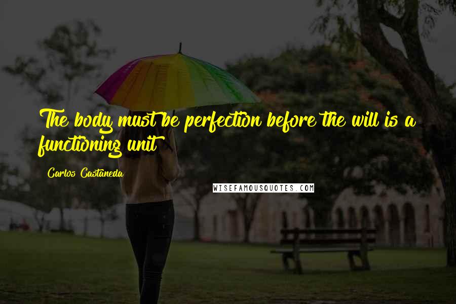 Carlos Castaneda Quotes: The body must be perfection before the will is a functioning unit