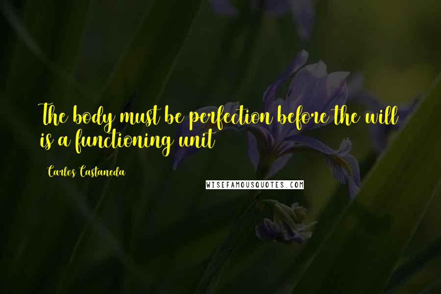 Carlos Castaneda Quotes: The body must be perfection before the will is a functioning unit