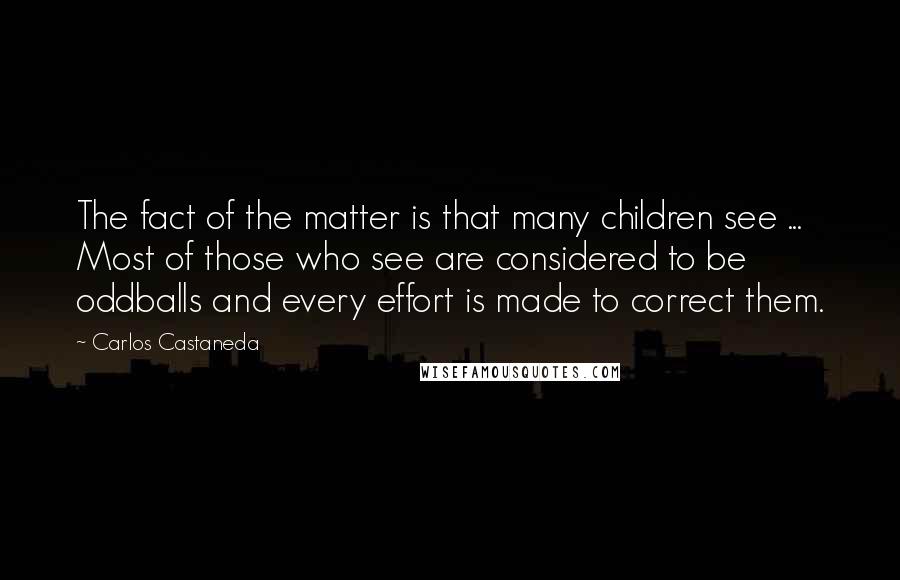 Carlos Castaneda Quotes: The fact of the matter is that many children see ... Most of those who see are considered to be oddballs and every effort is made to correct them.