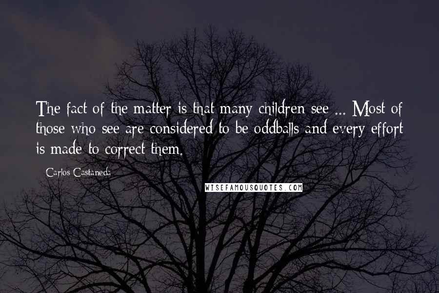 Carlos Castaneda Quotes: The fact of the matter is that many children see ... Most of those who see are considered to be oddballs and every effort is made to correct them.