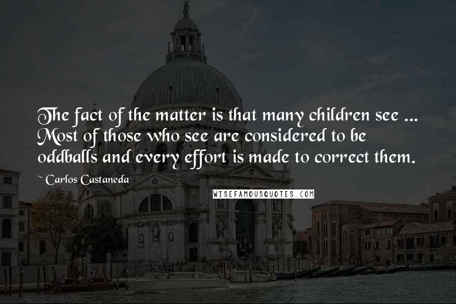 Carlos Castaneda Quotes: The fact of the matter is that many children see ... Most of those who see are considered to be oddballs and every effort is made to correct them.