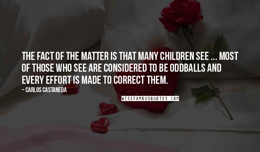 Carlos Castaneda Quotes: The fact of the matter is that many children see ... Most of those who see are considered to be oddballs and every effort is made to correct them.