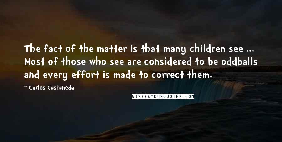 Carlos Castaneda Quotes: The fact of the matter is that many children see ... Most of those who see are considered to be oddballs and every effort is made to correct them.