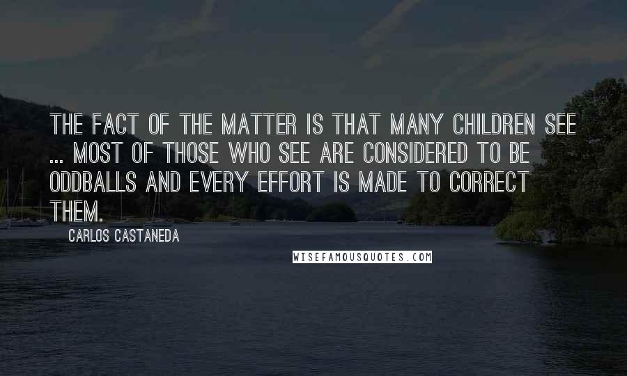 Carlos Castaneda Quotes: The fact of the matter is that many children see ... Most of those who see are considered to be oddballs and every effort is made to correct them.