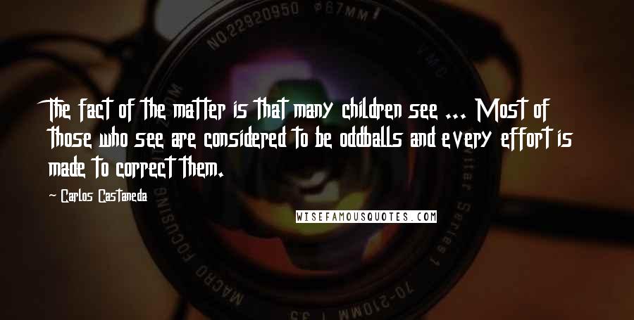 Carlos Castaneda Quotes: The fact of the matter is that many children see ... Most of those who see are considered to be oddballs and every effort is made to correct them.
