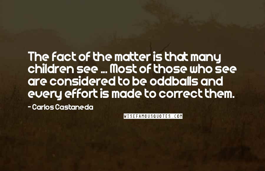 Carlos Castaneda Quotes: The fact of the matter is that many children see ... Most of those who see are considered to be oddballs and every effort is made to correct them.