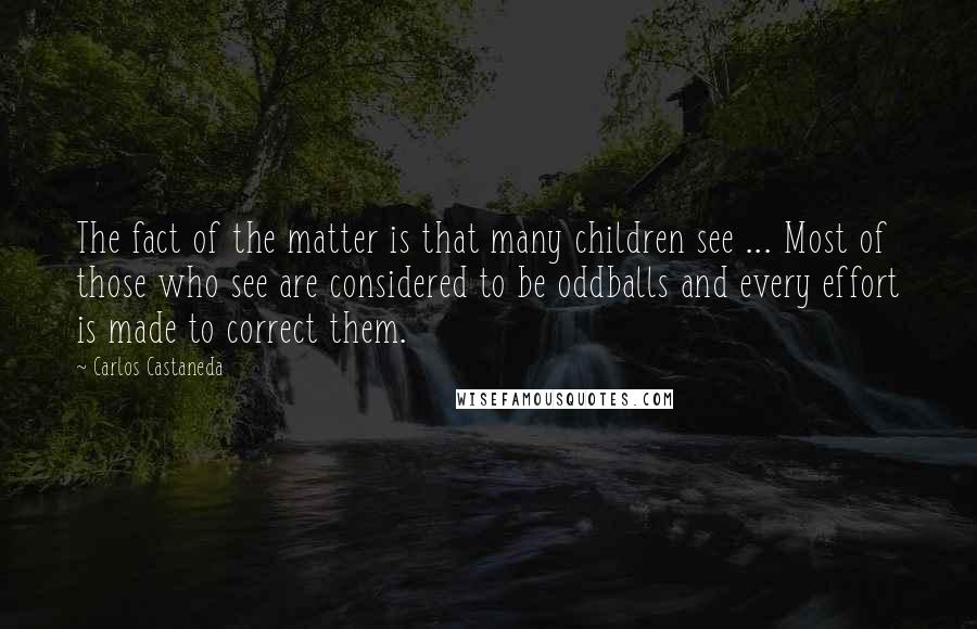 Carlos Castaneda Quotes: The fact of the matter is that many children see ... Most of those who see are considered to be oddballs and every effort is made to correct them.