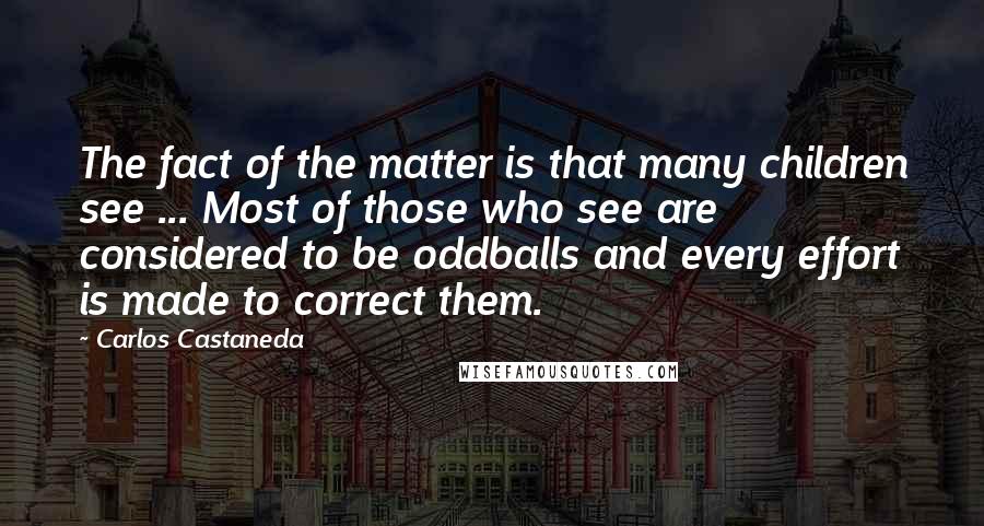 Carlos Castaneda Quotes: The fact of the matter is that many children see ... Most of those who see are considered to be oddballs and every effort is made to correct them.