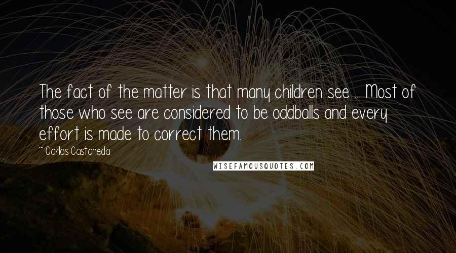 Carlos Castaneda Quotes: The fact of the matter is that many children see ... Most of those who see are considered to be oddballs and every effort is made to correct them.