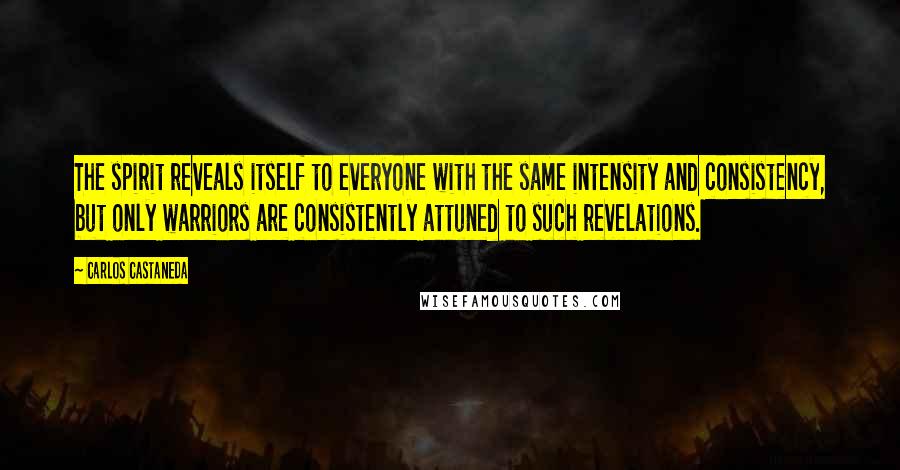 Carlos Castaneda Quotes: The spirit reveals itself to everyone with the same intensity and consistency, but only warriors are consistently attuned to such revelations.