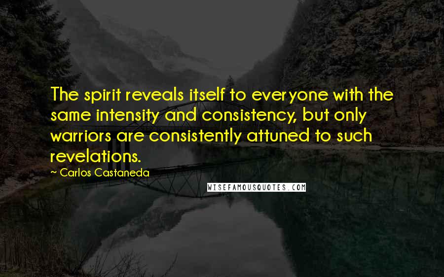 Carlos Castaneda Quotes: The spirit reveals itself to everyone with the same intensity and consistency, but only warriors are consistently attuned to such revelations.