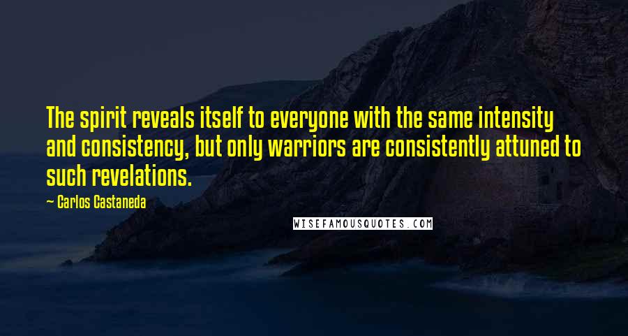 Carlos Castaneda Quotes: The spirit reveals itself to everyone with the same intensity and consistency, but only warriors are consistently attuned to such revelations.