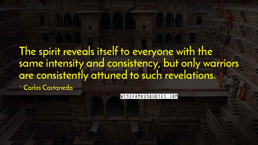 Carlos Castaneda Quotes: The spirit reveals itself to everyone with the same intensity and consistency, but only warriors are consistently attuned to such revelations.