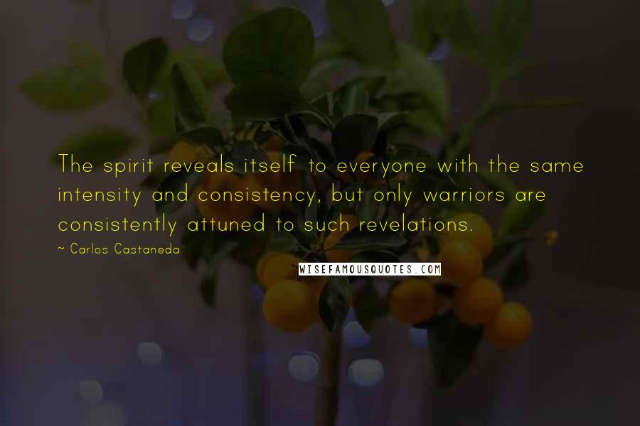 Carlos Castaneda Quotes: The spirit reveals itself to everyone with the same intensity and consistency, but only warriors are consistently attuned to such revelations.