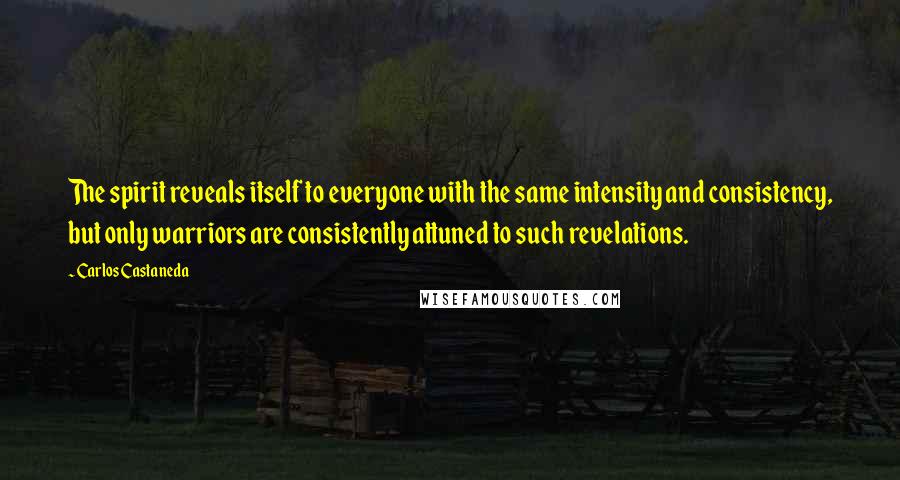 Carlos Castaneda Quotes: The spirit reveals itself to everyone with the same intensity and consistency, but only warriors are consistently attuned to such revelations.