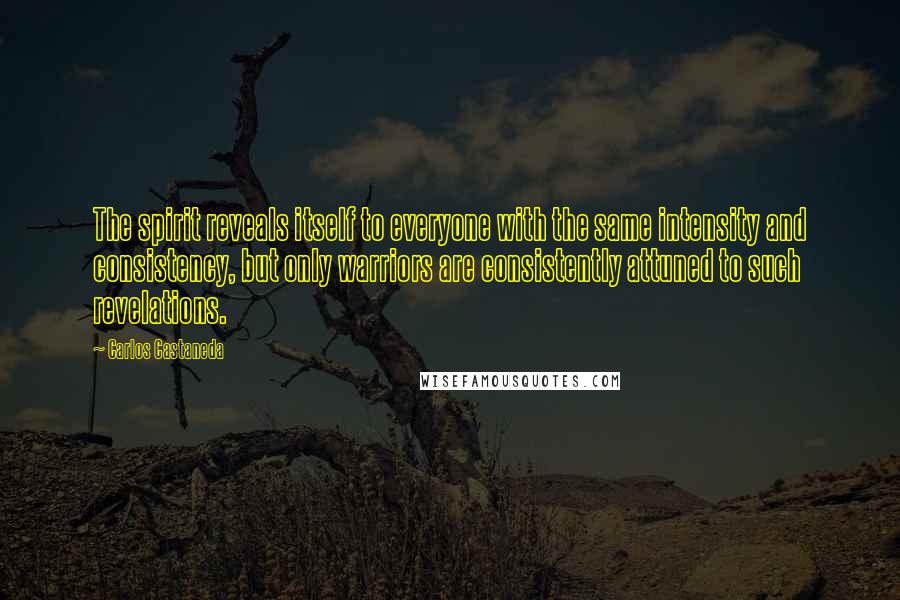 Carlos Castaneda Quotes: The spirit reveals itself to everyone with the same intensity and consistency, but only warriors are consistently attuned to such revelations.