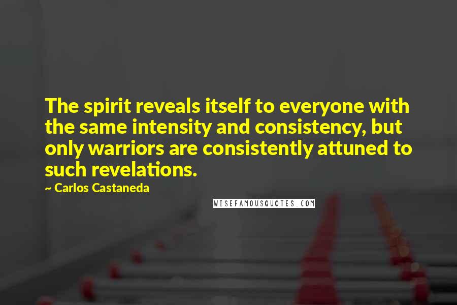 Carlos Castaneda Quotes: The spirit reveals itself to everyone with the same intensity and consistency, but only warriors are consistently attuned to such revelations.