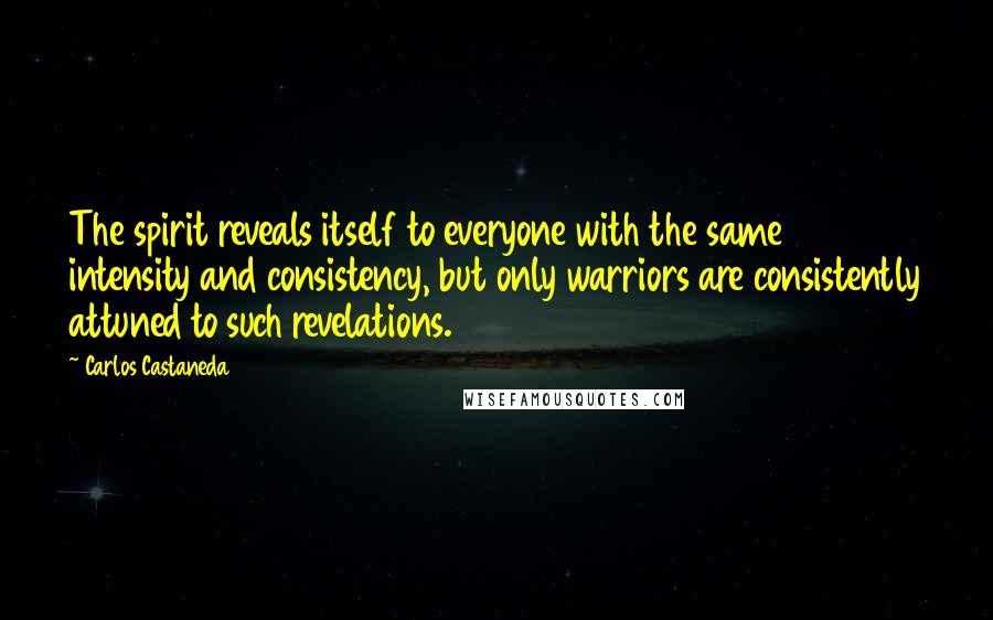 Carlos Castaneda Quotes: The spirit reveals itself to everyone with the same intensity and consistency, but only warriors are consistently attuned to such revelations.