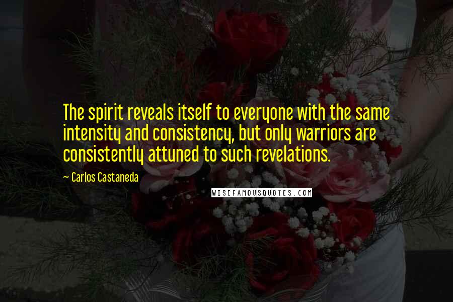 Carlos Castaneda Quotes: The spirit reveals itself to everyone with the same intensity and consistency, but only warriors are consistently attuned to such revelations.