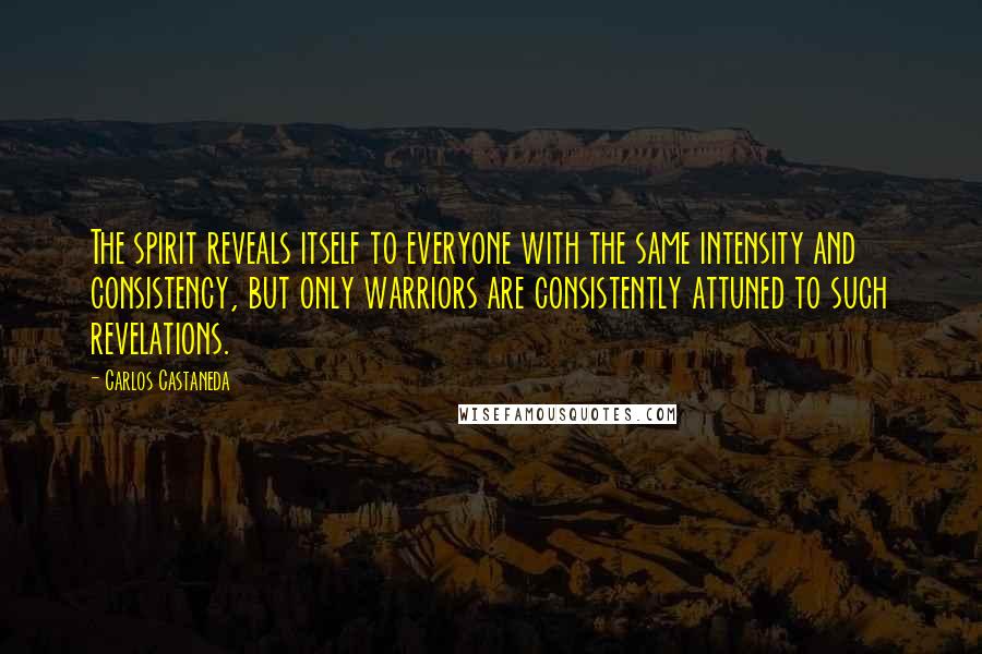 Carlos Castaneda Quotes: The spirit reveals itself to everyone with the same intensity and consistency, but only warriors are consistently attuned to such revelations.