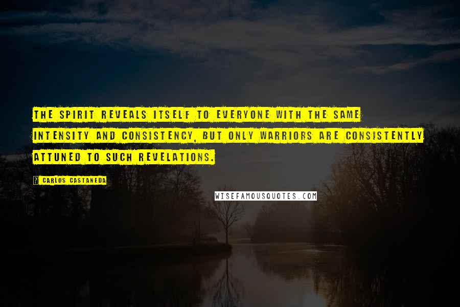 Carlos Castaneda Quotes: The spirit reveals itself to everyone with the same intensity and consistency, but only warriors are consistently attuned to such revelations.