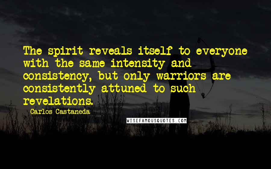 Carlos Castaneda Quotes: The spirit reveals itself to everyone with the same intensity and consistency, but only warriors are consistently attuned to such revelations.