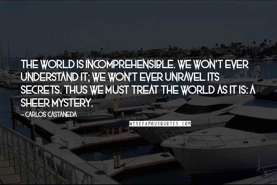 Carlos Castaneda Quotes: The world is incomprehensible. We won't ever understand it; we won't ever unravel its secrets. Thus we must treat the world as it is: a sheer mystery.