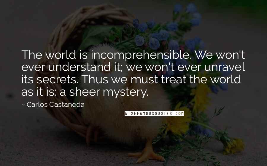 Carlos Castaneda Quotes: The world is incomprehensible. We won't ever understand it; we won't ever unravel its secrets. Thus we must treat the world as it is: a sheer mystery.