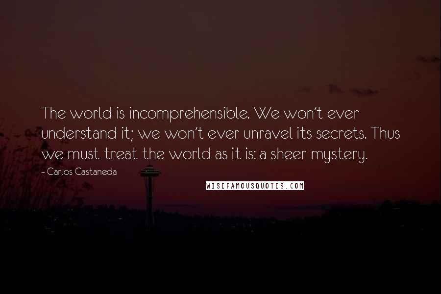 Carlos Castaneda Quotes: The world is incomprehensible. We won't ever understand it; we won't ever unravel its secrets. Thus we must treat the world as it is: a sheer mystery.