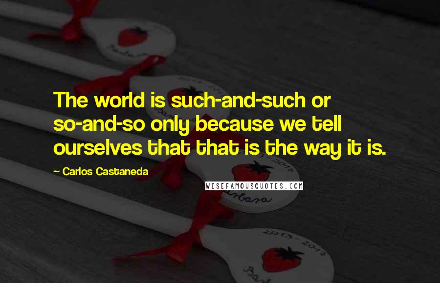 Carlos Castaneda Quotes: The world is such-and-such or so-and-so only because we tell ourselves that that is the way it is.