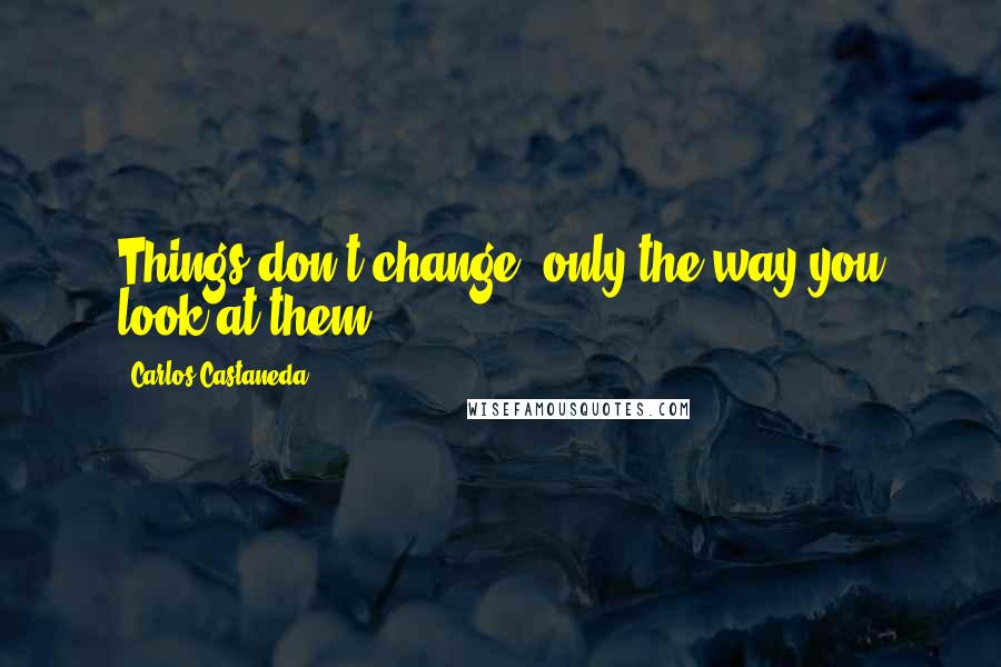 Carlos Castaneda Quotes: Things don't change, only the way you look at them.