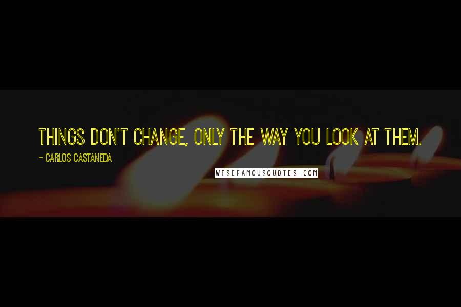 Carlos Castaneda Quotes: Things don't change, only the way you look at them.