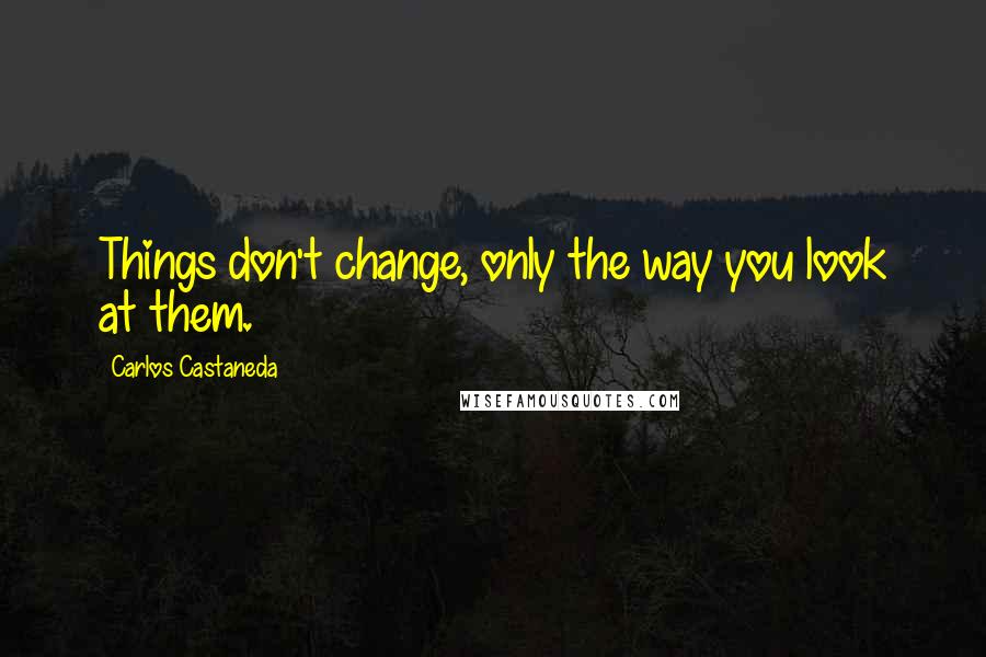 Carlos Castaneda Quotes: Things don't change, only the way you look at them.