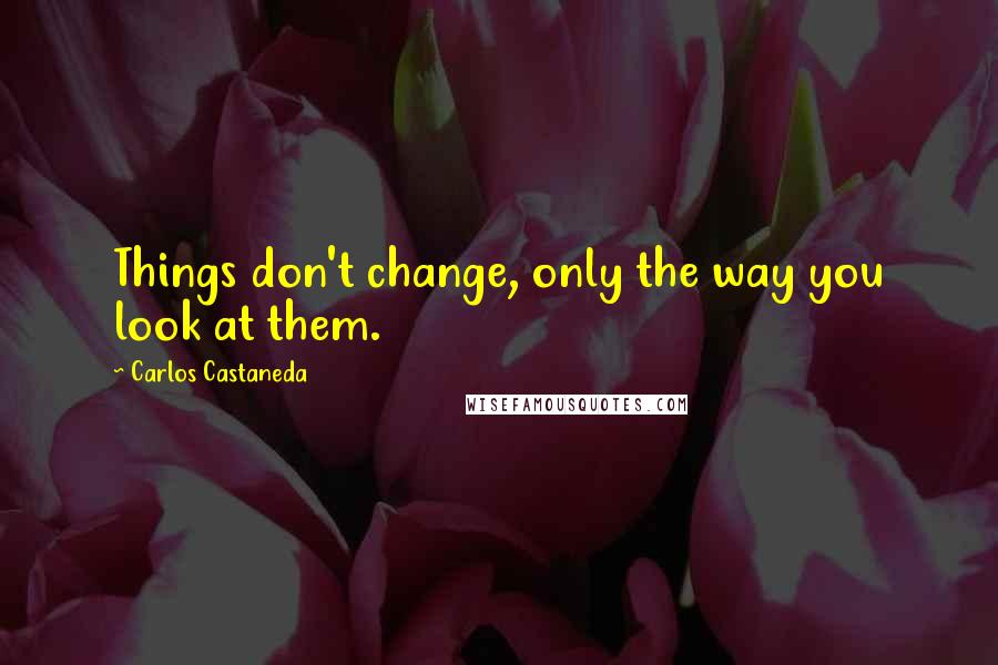 Carlos Castaneda Quotes: Things don't change, only the way you look at them.