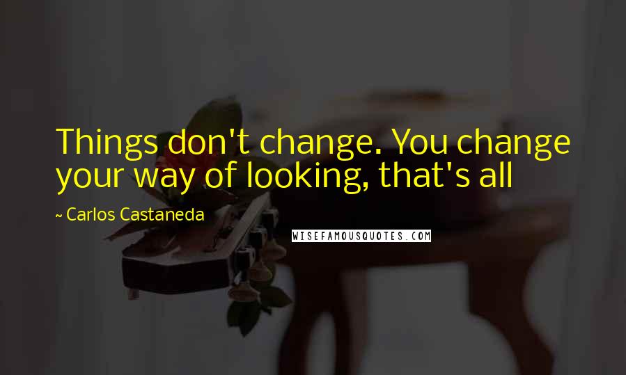 Carlos Castaneda Quotes: Things don't change. You change your way of looking, that's all