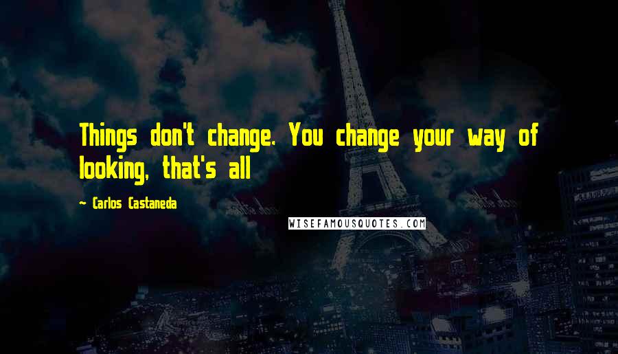 Carlos Castaneda Quotes: Things don't change. You change your way of looking, that's all