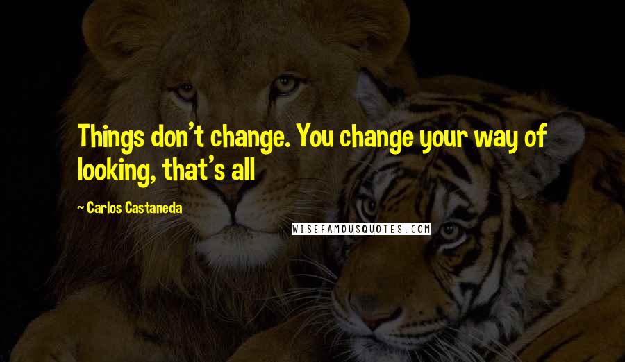 Carlos Castaneda Quotes: Things don't change. You change your way of looking, that's all