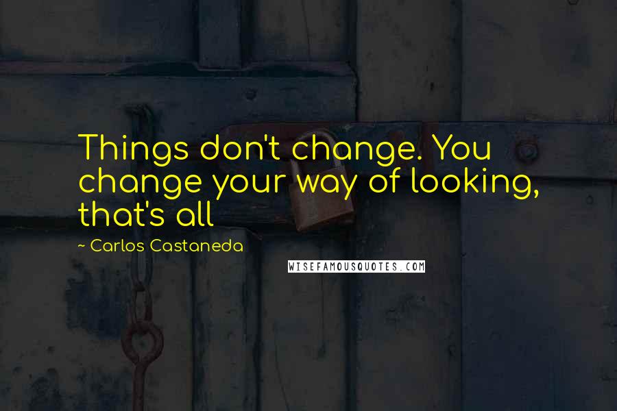 Carlos Castaneda Quotes: Things don't change. You change your way of looking, that's all