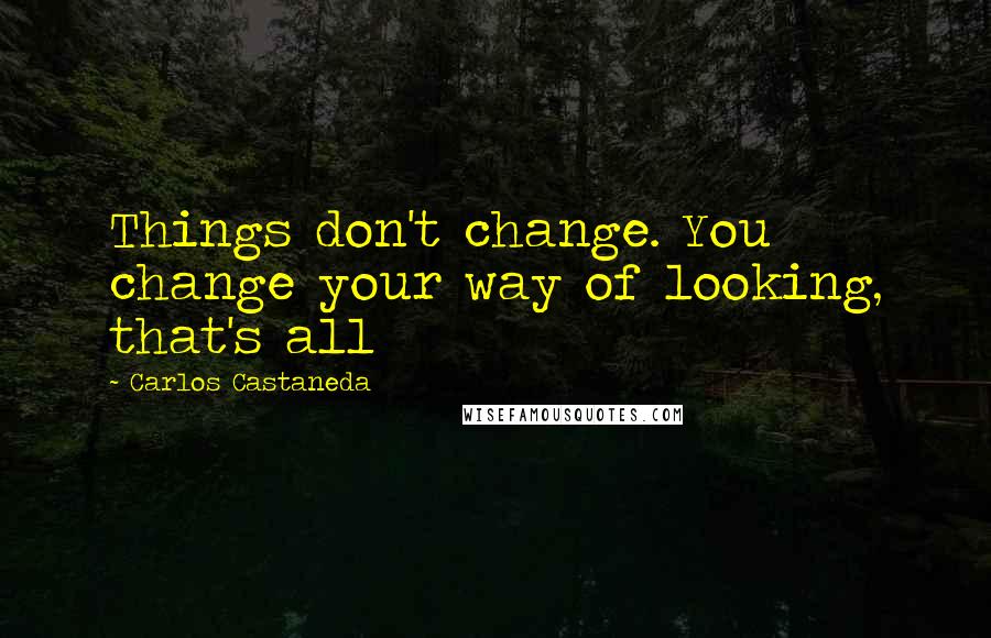 Carlos Castaneda Quotes: Things don't change. You change your way of looking, that's all