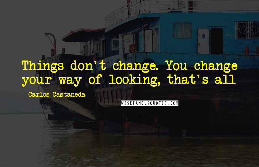 Carlos Castaneda Quotes: Things don't change. You change your way of looking, that's all