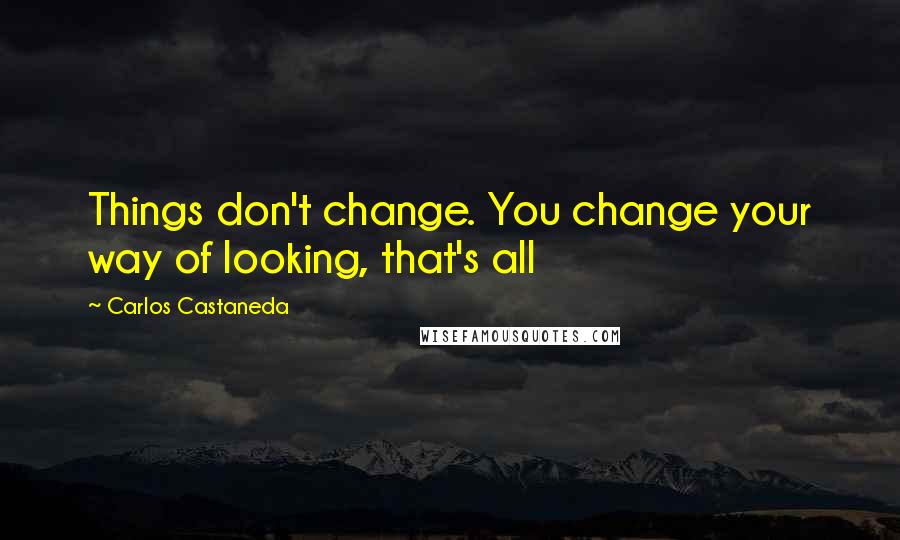 Carlos Castaneda Quotes: Things don't change. You change your way of looking, that's all