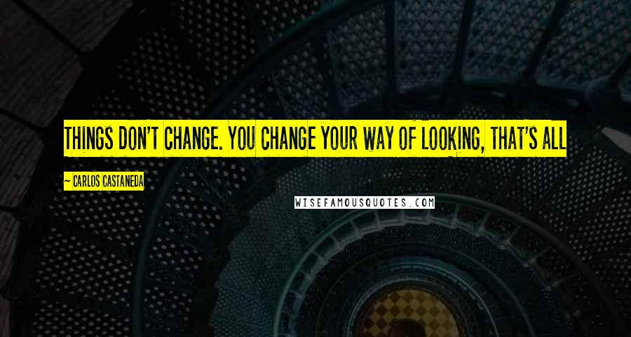 Carlos Castaneda Quotes: Things don't change. You change your way of looking, that's all