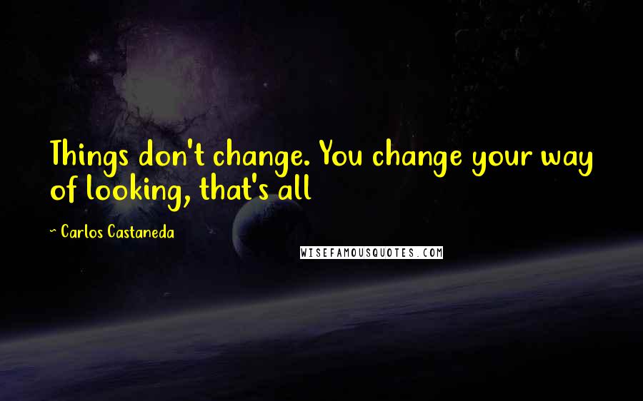 Carlos Castaneda Quotes: Things don't change. You change your way of looking, that's all